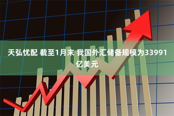 天弘忧配 截至1月末 我国外汇储备规模为33991亿美元