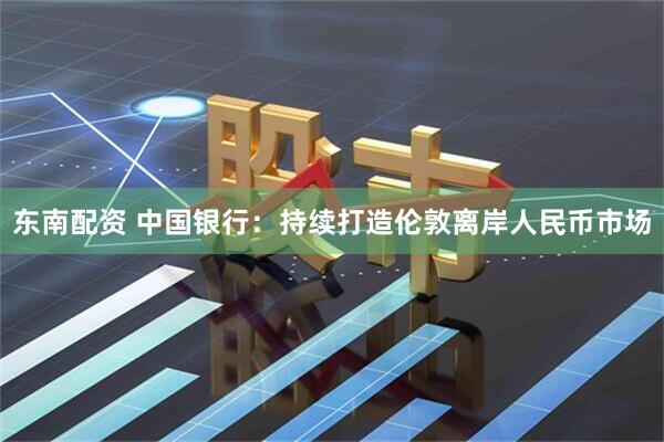 东南配资 中国银行：持续打造伦敦离岸人民币市场