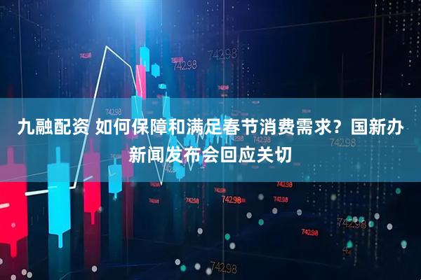 九融配资 如何保障和满足春节消费需求？国新办新闻发布会回应关切