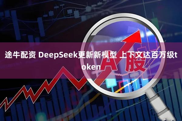 途牛配资 DeepSeek更新新模型 上下文达百万级token